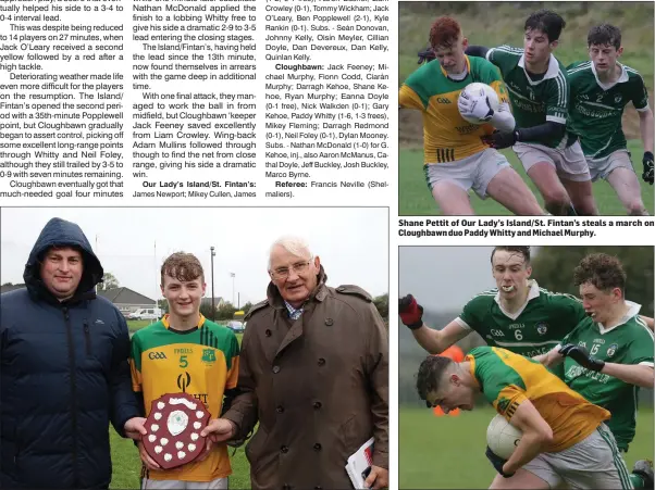  ??  ?? Seán O’Reilly, the Our Lady’s Island/St. Fintan’s captain, with David Tobin (Coiste na nOg Secretary) and Brendan Furlong of People Newspapers (sponsors). Shane Pettit of Our Lady’s Island/St. Fintan’s steals a march on Cloughbawn duo Paddy Whitty and Michael Murphy. It’s head down from Jason Devereux of Our Lady’s Island/St. Fintan’s as he tries to break free of Shane Roche and Dylan Mooney.