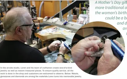  ??  ?? In the on-site studio, Loren and his team of craftsmen create one-of-a-kind jewelry as well as restore treasured pieces. To ensure quality service, all the work is done in the shop and customers are welcomed to observe. Below: Metals, gemstones and...