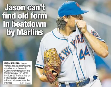  ?? Getty Images ?? FISH FRIED: Jason Vargas reacts after giving up a two-run homer to Curtis Granderson in the third inning of the Mets’ 8-4 loss to the Marlins on Friday night. Vargas allowed six runs over five innings.