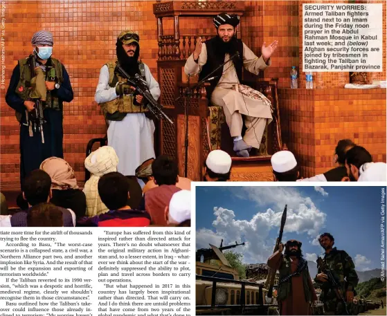  ??  ?? SECURITY WORRIES: Armed Taliban fighters stand next to an Imam during the Friday noon prayer in the Abdul Rahman Mosque in Kabul last week; and (below) Afghan security forces are joined by tribesmen in fighting the Taliban in Bazarak, Panjshir province