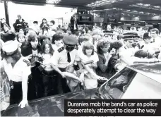  ??  ?? Duranies mob the band’s car as police desperatel­y attempt to clear the way