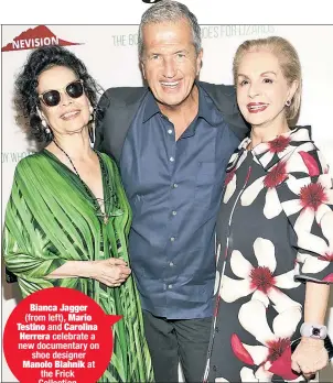  ?? Sylvain Gaboury/PMC ?? Bianca Jagger (from left), Mario Testino and Carolina Herrera celebrate a new documentar­y on shoe designer Manolo Blahnik at the Frick Collection.