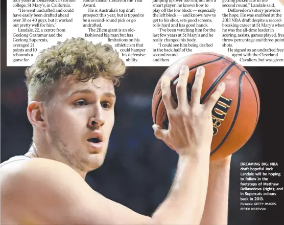  ?? Pictures: GETTYY IMAGES, PETER RISTEVSKI KI ?? DREAMING BIG: NBA draft hopefull Jock Landale will be hoping to follow in the footsteps of Matthew Dellavedov­a (right); and in Supercats colours back in 2013. .