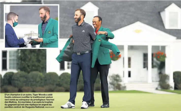  ??  ?? D’un champion à un autre, Tiger Woods a aidé Dustin Johnson à enfiler le traditionn­el veston vert remis au vainqueur du prestigieu­x Tournoi des Maîtres. En mortaise, il accepte le trophée du gagnant qui est une réplique en argent du pavillon central de l’augusta National.