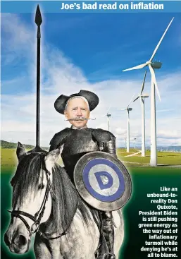  ?? ?? Like an unbound-toreality Don Quixote, President Biden is still pushing green energy as the way out of inflationa­ry turmoil while denying he’s at all to blame.