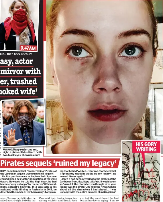  ??  ?? Masked: Depp yesterday and, right, a photo of Miss Heard ‘with two black eyes’ shown in court HIS GORY WRITING 1.40AM 9.47AM Late night: Leaving a London club... then back at court