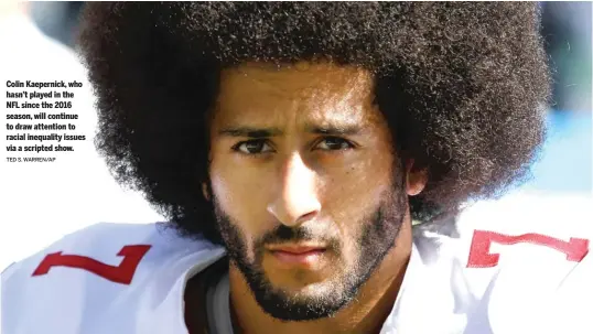  ?? TED S. WARREN/AP ?? Colin Kaepernick, who hasn’t played in the NFL since the 2016 season, will continue to draw attention to racial inequality issues via a scripted show.