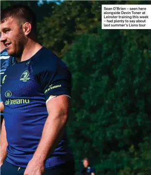  ??  ?? Sean O’Brien – seen here alongside Devin Toner at Leinster training this week – had plenty to say about last summer’s Lions tour