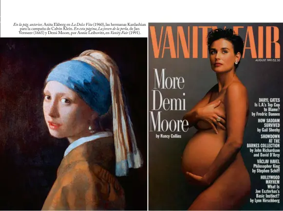  ??  ?? En la pág. anterior, Anita Ekberg en La Dolce Vita (1960), las hermanas Kardashian para la campaña de Calvin Klein. En esta página, La joven de la perla, de Jan Vermeer (1665) y Demi Moore, por Annie Leibovitz, en Vanity Fair (1991).