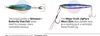  ??  ?? The broad profile of Shimano’s Butterfly Flat-fall lends itself to a slower, more controlled retrieve.