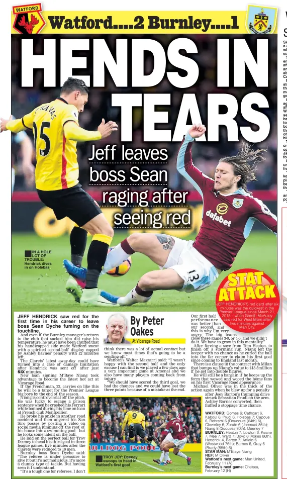  ??  ?? IN A HOLE LOT OF TROUBLE: Hendrick dives in on Holebas JEFF HENDRICK saw red for the first time in his career to leave boss Sean Dyche fuming on the touchline. TROY JOY: Deeney swoops to head in Watford’s first goal STAR MAN: REF: Watford’s next game: