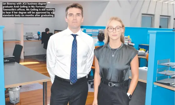  ?? ?? Ian Bowrey with JCU business degree graduate Andi Gelling in My Fortress Townsville’s offices. Ms Gelling is still waiting to hear if her degree will be approved by a standards body six months after graduating.