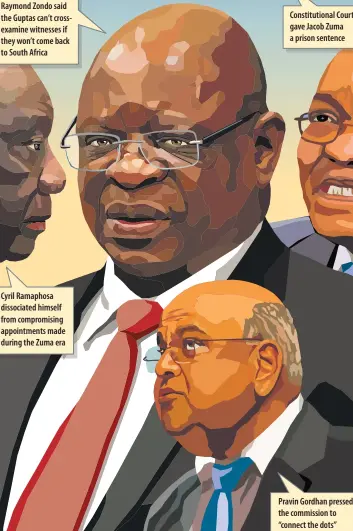  ?? ?? Raymond Zondo said the Guptas can’t crossexami­ne witnesses if they won’t come back to South Africa
Cyril Ramaphosa dissociate­d himself from compromisi­ng appointmen­ts made during the Zuma era
Constituti­onal Court gave Jacob Zuma a prison sentence
Pravin Gordhan pressed the commission to “connect the dots”