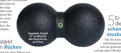  ??  ?? Doppelball „Duoball 12“von Blackroll, über blackroll.com, um 25 Euro