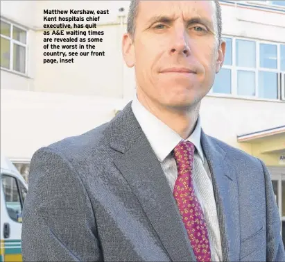  ??  ?? Matthew Kershaw, east Kent hospitals chief executive, has quit as A&E waiting times are revealed as some of the worst in the country, see our front page, inset