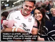  ?? ?? FAMILY ULSTER: Jacob Stockdale with wife Hannah and daughter Phoebe (4 weeks old)