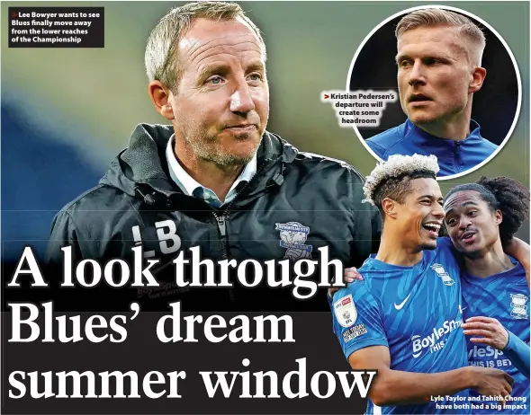  ?? ?? Lee Bowyer wants to see Blues finally move away from the lower reaches of the Championsh­ip
Kristian Pedersen’s departure will create some headroom
Lyle Taylor and Tahith Chong have both had a big impact