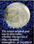  ??  ?? The team’s original goal was to determine whether Europa has a thin, extended atmosphere, or exosphere