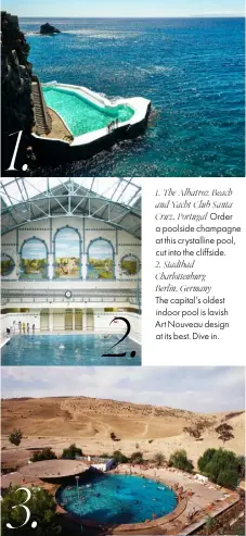  ??  ?? 3. Harazem, Morocco These circular public baths are so beautiful they deserve a starring role in a Bottega campaign.
4. Aqua Dome Tyrol, Austria The new wellness trend is healing waters, like the ones found here.
1. The Albatroz Beach and Yacht Club Santa Cruz, Portugal Order a poolside champagne at this crystallin­e pool, cut into the cliffside.
2. Stadtbad Charlotten­burg
Berlin, Germany
The capital’s oldest indoor pool is lavish
Art Nouveau design at its best. Dive in.