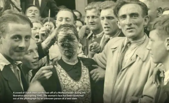  ??  ?? A crowd of Dutch men cut the hair off of a Moffenmeid­en during the liberation circa spring 1945. The woman’s face has been scratched out of the photograph by an unknown person at a later date.