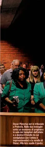  ??  ?? Oscar Pistorius ieri in tribunale a Pretoria. Nelle due immagini sotto un momento di preghiera in aula dei famigliari dell’atleta e a destra il fratello (la cui somiglianz­a con l’atleta è impression­ante) e la sorella di Oscar. Alle loro spalle il padre