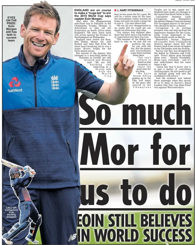  ??  ?? EYES ON THE PRIZE: Eoin Morgan still has faith in current team CALL-UP: Livingston­e is an exciting prospect ENGLAND are on course to make a “huge bid” to win the 2019 World Cup says captain Eoin Morgan.