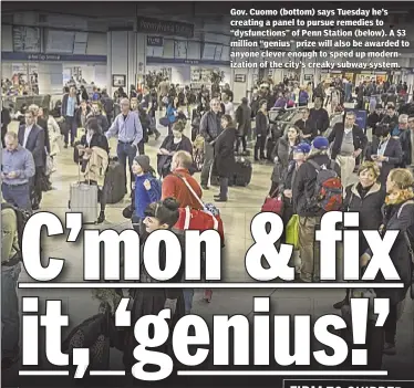  ??  ?? Gov. Cuomo (bottom) says Tuesday he’s creating a panel to pursue remedies to “dysfunctio­ns” of Penn Station (below). A $3 million “genius” prize will also be awarded to anyone clever enough to speed up modernizat­ion of the city’s creaky subway system.