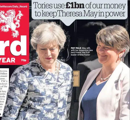  ??  ?? PAY PALS May, left, with her expensive new best friend, the DUP leader Arlene Foster Tories use £1bn of our money to keepTheres­a May in power