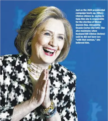  ??  ?? Just as the 2020 presidenti­al campaign heats up, Hillary Clinton chimes in, saying in Hulu film she is responsibl­e for the election of liberal Queens Rep. Alexandria Ocasio-Cortez (far left). She also maintains when husband Bill Clinton (below) said he did not have sex “with that woman,” she believed him.