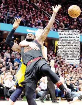  ?? AFP PHOTO ?? Domantas Sabonis No. 11 of the Indiana Pacers commits a flagrant foul on LeBron James No. 23 of the Cleveland Cavaliers during the second half of Game 2 of the first round of the Eastern Conference playoffs at Quicken Loans Arena on Thursday in Cleveland, Ohio.