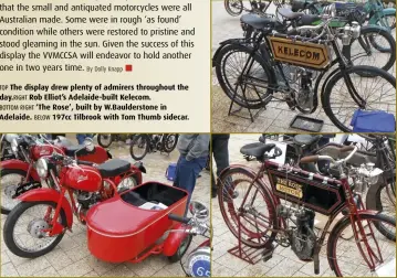  ??  ?? TOP The display drew plenty of admirers throughout the day. RIGHT Rob Elliot’s Adelaide-built Kelecom. BOTTOM RIGHT ‘The Rose’, built by W.Bauldersto­ne in Adelaide. BELOW 197cc Tilbrook with Tom Thumb sidecar.