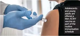  ??  ?? Adolescent­s and young adults are offered a Men ACWY vaccine as part of the routine immunisati­on schedule