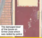  ??  ?? The damaged door of the house on Orme Close which was raided by police