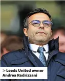  ?? ?? > Leeds United owner Andrea Radrizzani