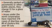  ??  ?? Generally parked on pavements or other public places, they charge ` 2 for a glass of water Areas under the north corporatio­n have reported 378 cases of diarrhea and 89 of cholera this year till July