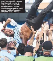  ??  ?? Man City players lift manager Pep Guardiola into the air as they celebrate their title triumph after the English Premier League football match against Huddersfie­ld at the Etihad Stadium. – AFPPIX