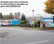  ?? ?? Changes have been proposed for the St Mark’s Hospital car park. Ref:132060-12