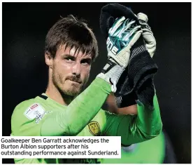  ??  ?? Goalkeeper Ben Garratt acknowledg­es the Burton Albion supporters after his outstandin­g performanc­e against Sunderland.