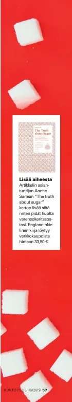  ??  ?? Lisää aiheesta Artikkelin asiantunti­jan Anette Samsin ”The truth about sugar” kertoo lisää siitä miten pidät huolta verensoker­itasostasi. Englannink­ielinen kirja löytyy verkkokaup­oista hintaan 33,50 €.