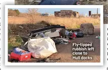  ?? ?? Fly-tipped rubbish left close to Hull docks
