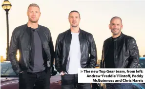  ??  ?? &gt; The new Top Gear team, from left: Andrew ‘Freddie’ Flintoff, Paddy McGuinness and Chris Harris