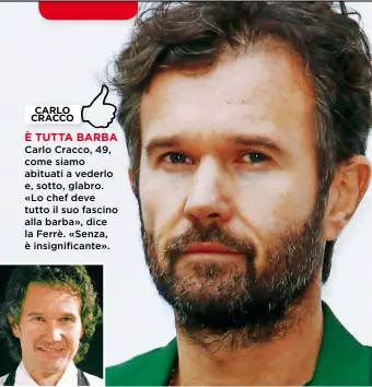  ??  ?? Carlo Cracco, 49, come siamo abituati a vederlo e, sotto, glabro. «Lo chef deve tutto il suo fascino alla barba», dice la Ferrè. «Senza, è insignific­ante».