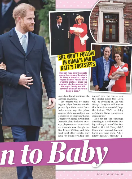  ??  ?? Meghan may skip the photo op on the steps of London’s St. Mary’s Hospital, says a royals insider: “She’s been breaking protocol since the moment she became part of the royal family and will continue doing so once the baby is born.”