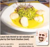  ??  ?? Lasuni fada khichdi tur dal reduction and phul by Chef Harsh Shodhan (inset)