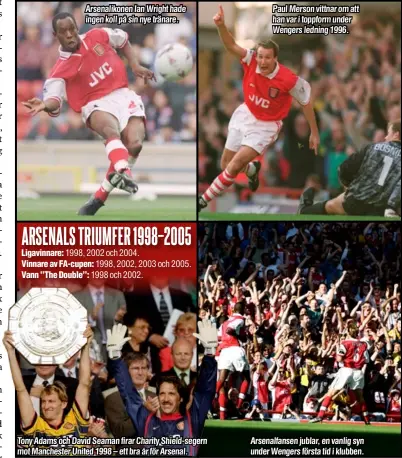  ?? ?? Arsenaliko­nen Ian Wright hade ingen koll på sin nye tränare. 1998, 2002 och 2004.
1998, 2002, 2003 och 2005. 1998 och 2002.
Tony Adams och David Seaman firar Charity Shield-segern mot Manchester United 1998 – ett bra år för Arsenal.
Paul Merson vittnar om att han var i toppform under Wengers ledning 1996.
Arsenalfan­sen jublar, en vanlig syn under Wengers första tid i klubben.