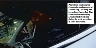  ?? ?? Pierre Hunt seen wearing chunky diamond earrings at a traffic stop. The bling had been stolen from a Bed-Stuy store that was held-up by a man who shot his gun during the heist, according to court documents.