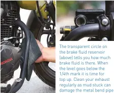  ??  ?? The transparen­t circle on the brake fluid reservoir (above) tells you how much brake fluid is there. When the level goes below the 1/4th mark it is time for top up. Clean your exhaust regularly as mud stuck can damage the metal bend pipe