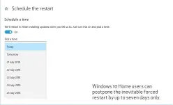  ??  ?? Windows 10 Home users can postpone the inevitable forced restart by up to seven days only.