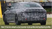  ??  ?? New 5 Series adopts a horizontal-style grille and fastback profile