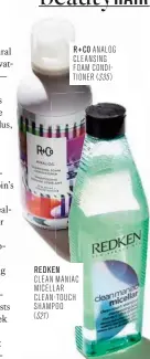  ??  ?? REDKEN CLEAN MANIAC MICELLAR CLEAN-TOUCH SHAMPOO ($21) R+C0 ANALOG CLEANSING FOAM CONDITIONE­R ($35 )